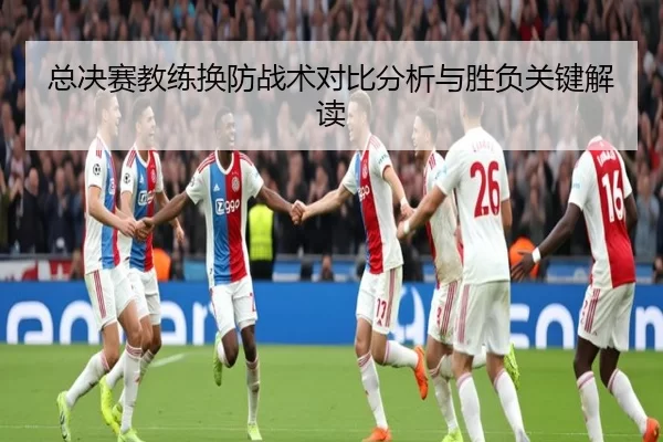总决赛教练换防战术对比分析与胜负关键解读